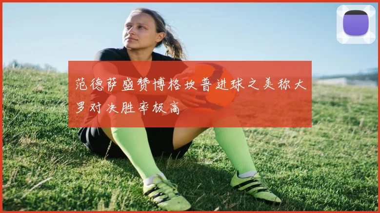 范德萨盛赞博格坎普进球之美称大罗对决胜率极高
