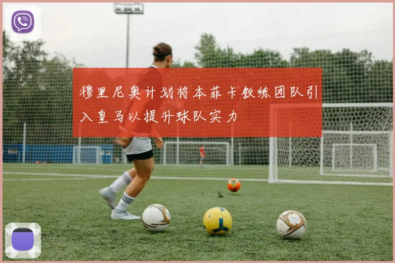 穆里尼奥计划将本菲卡教练团队引入皇马以提升球队实力