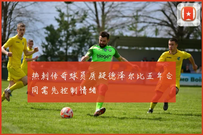 热刺传奇球员质疑德泽尔比五年合同需先控制情绪