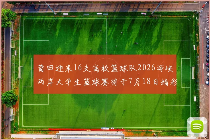 莆田迎来16支高校篮球队2026海峡两岸大学生篮球赛将于7月18日精彩开幕