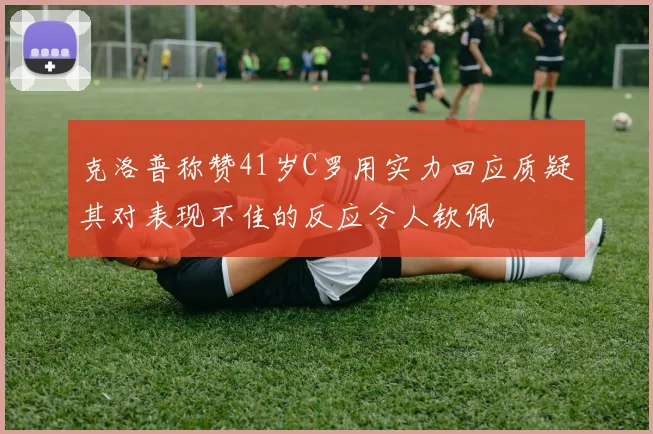 克洛普称赞41岁C罗用实力回应质疑其对表现不佳的反应令人钦佩