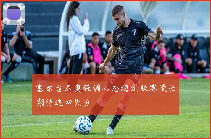 塞尔吉尼奥强调心态稳定联赛漫长期待追回失分