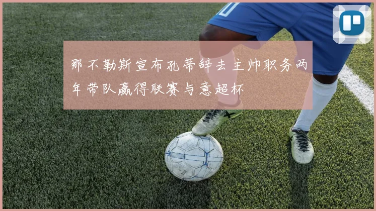 那不勒斯宣布孔蒂辞去主帅职务两年带队赢得联赛与意超杯