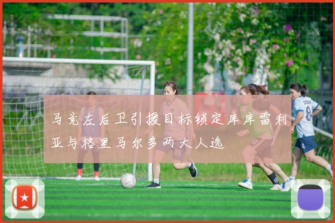 马竞左后卫引援目标锁定库库雷利亚与格里马尔多两大人选