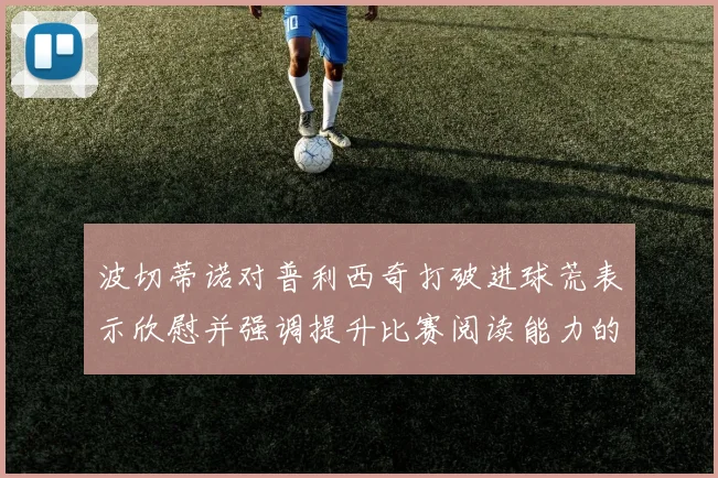 波切蒂诺对普利西奇打破进球荒表示欣慰并强调提升比赛阅读能力的重要性