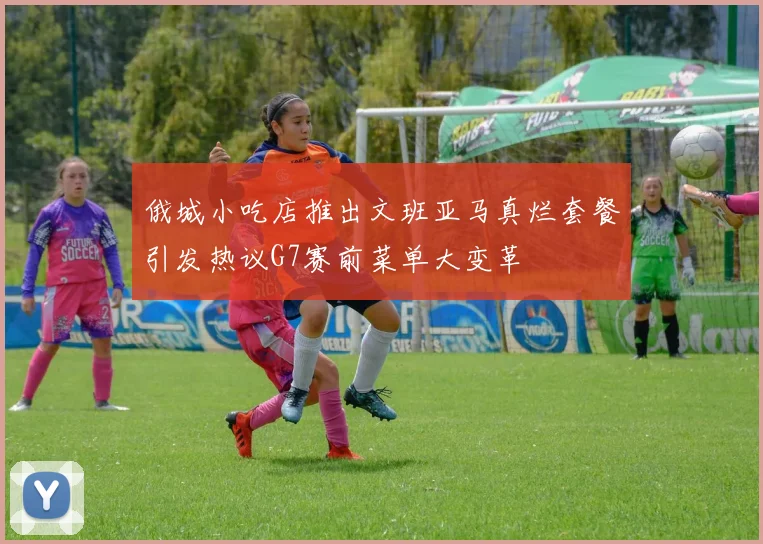 俄城小吃店推出文班亚马真烂套餐引发热议G7赛前菜单大变革