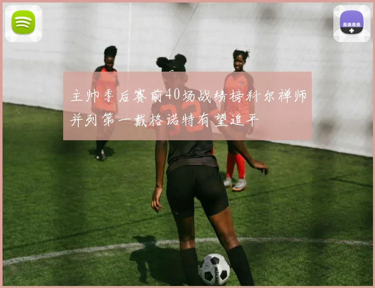 主帅季后赛前40场战绩榜科尔禅师并列第一戴格诺特有望追平