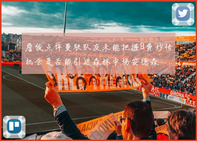 詹俊点评曼联队友未能把握B费妙传机会是否能引进森林中场安德森