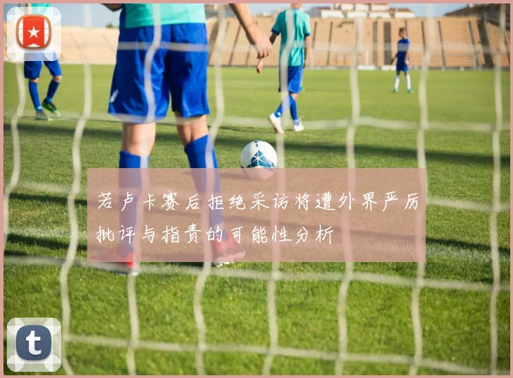 若卢卡赛后拒绝采访将遭外界严厉批评与指责的可能性分析