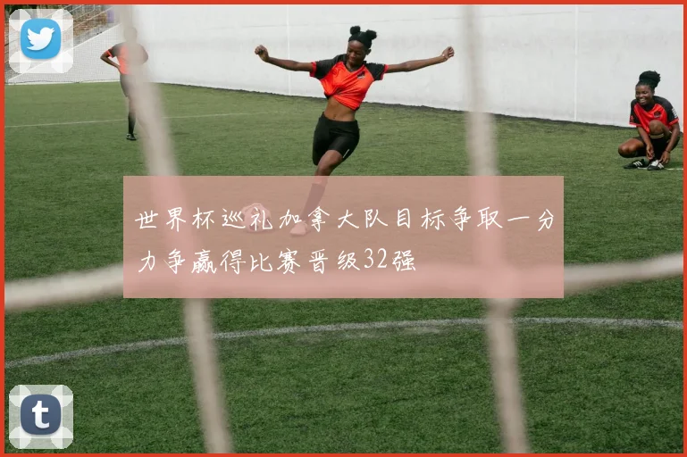 世界杯巡礼加拿大队目标争取一分力争赢得比赛晋级32强