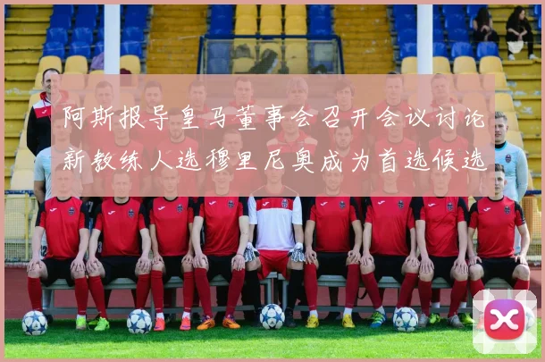 阿斯报导皇马董事会召开会议讨论新教练人选穆里尼奥成为首选候选人