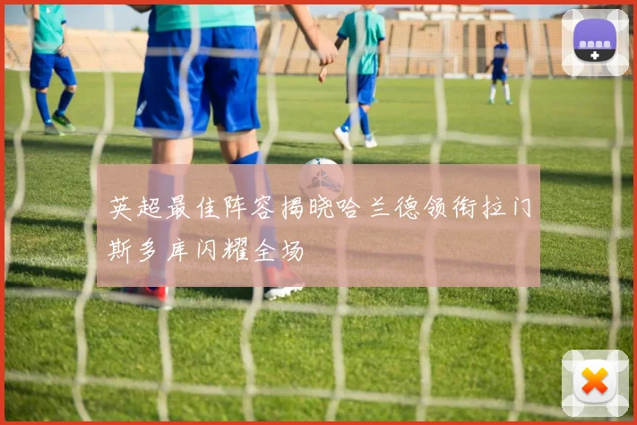 英超最佳阵容揭晓哈兰德领衔拉门斯多库闪耀全场