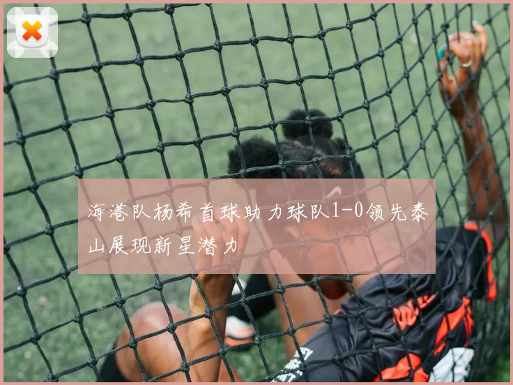 海港队杨希首球助力球队1-0领先泰山展现新星潜力