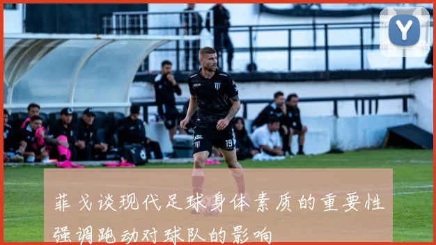 菲戈谈现代足球身体素质的重要性强调跑动对球队的影响