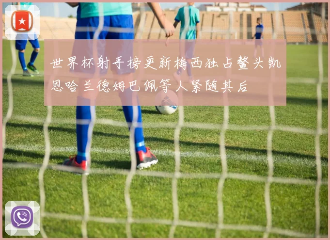 世界杯射手榜更新梅西独占鳌头凯恩哈兰德姆巴佩等人紧随其后