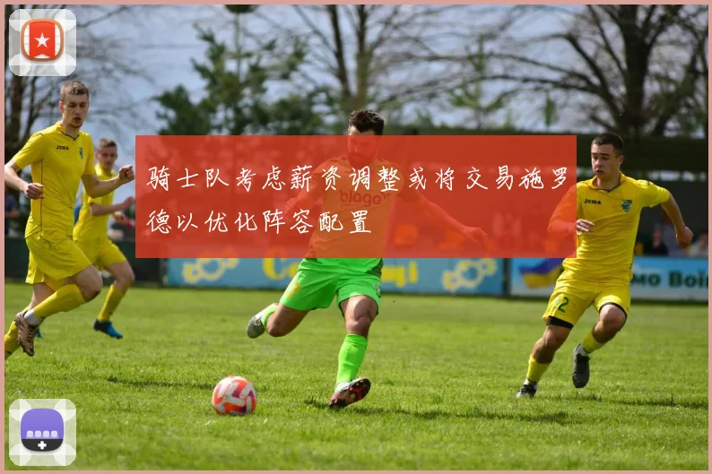 骑士队考虑薪资调整或将交易施罗德以优化阵容配置