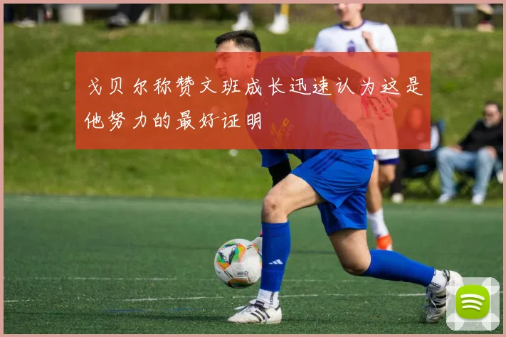 戈贝尔称赞文班成长迅速认为这是他努力的最好证明