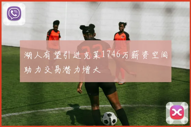 湖人有望引进克莱1746万薪资空间助力交易潜力增大